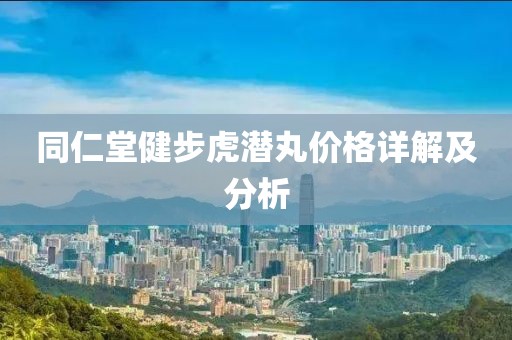 同仁堂健步虎潛丸價格詳解及分析