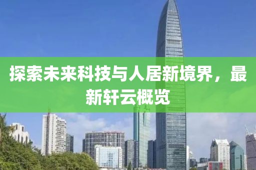 探索未來科技與人居新境界，最新軒云概覽