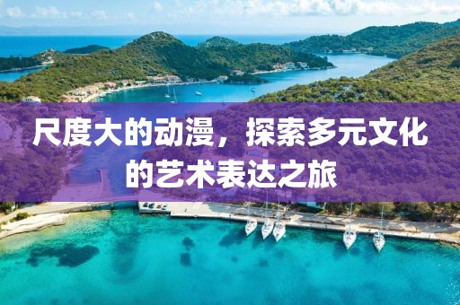 尺度大的動漫，探索多元文化的藝術表達之旅