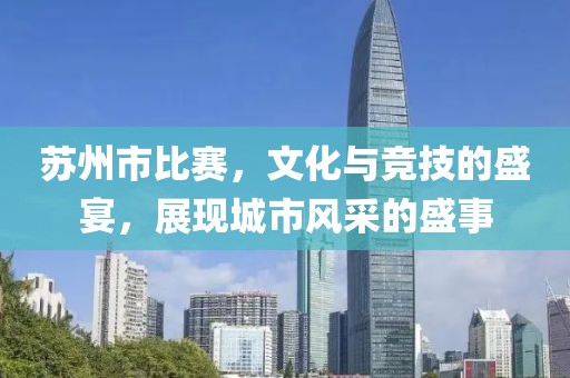 蘇州市比賽，文化與競技的盛宴，展現城市風采的盛事