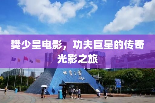 樊少皇電影，功夫巨星的傳奇光影之旅
