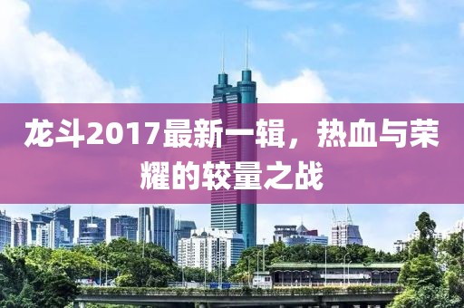 龍斗2017最新一輯，熱血與榮耀的較量之戰