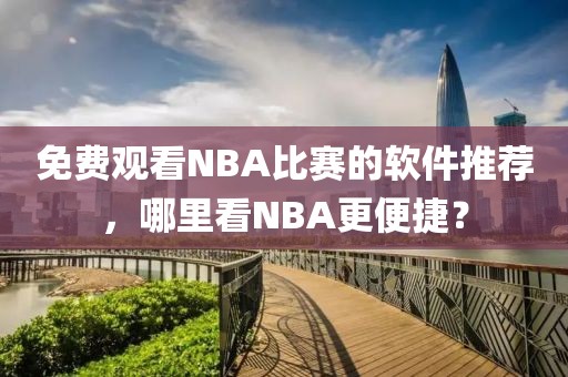 免費觀看NBA比賽的軟件推薦，哪里看NBA更便捷？
