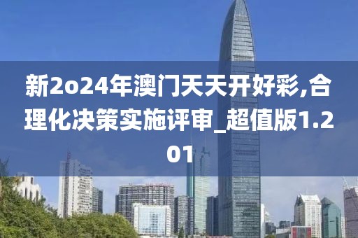 新2o24年澳門天天開好彩,合理化決策實施評審_超值版1.201