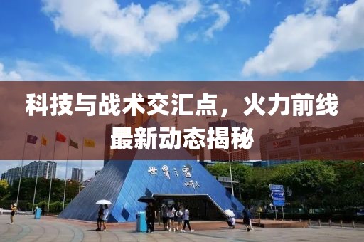 科技與戰術交匯點，火力前線最新動態揭秘