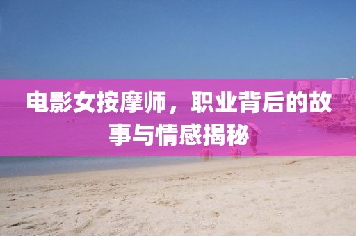 電影女按摩師，職業背后的故事與情感揭秘
