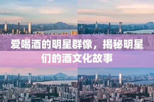 愛喝酒的明星群像，揭秘明星們的酒文化故事