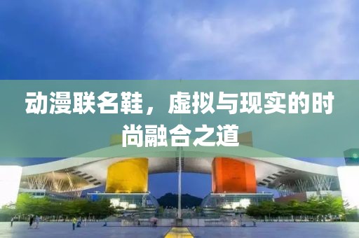 動漫聯名鞋，虛擬與現實的時尚融合之道