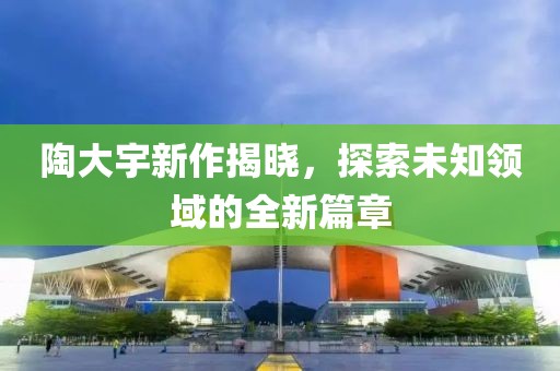 陶大宇新作揭曉，探索未知領域的全新篇章