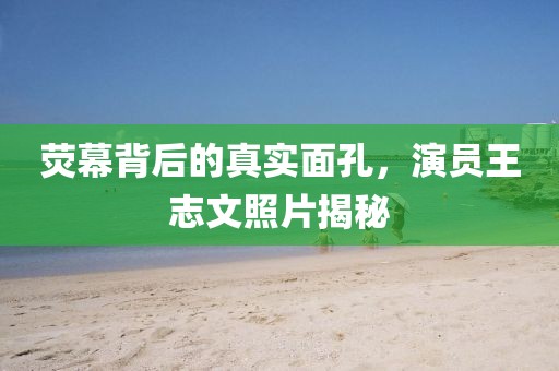 熒幕背后的真實面孔，演員王志文照片揭秘