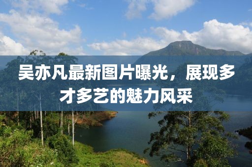 吳亦凡最新圖片曝光，展現多才多藝的魅力風采