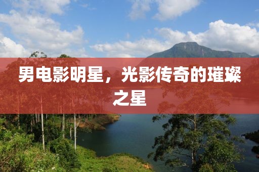男電影明星，光影傳奇的璀璨之星