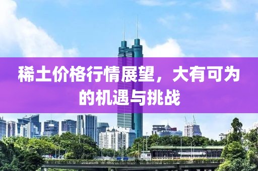 稀土價格行情展望，大有可為的機遇與挑戰
