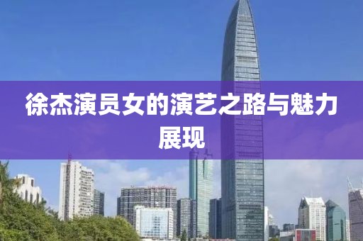 徐杰演員女的演藝之路與魅力展現