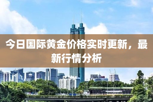 今日國際黃金價格實時更新，最新行情分析