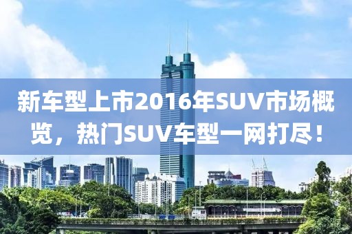 新車型上市2016年SUV市場概覽，熱門SUV車型一網打盡！