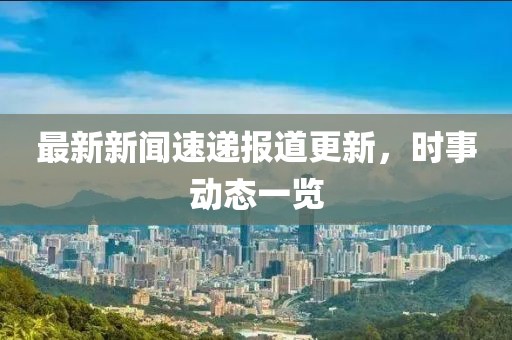 最新新聞速遞報道更新，時事動態一覽