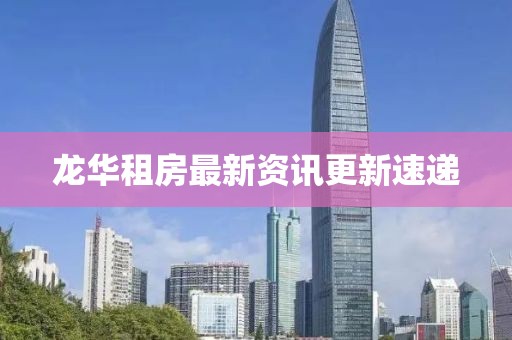 龍華租房最新資訊更新速遞