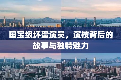 國寶級壞蛋演員，演技背后的故事與獨特魅力