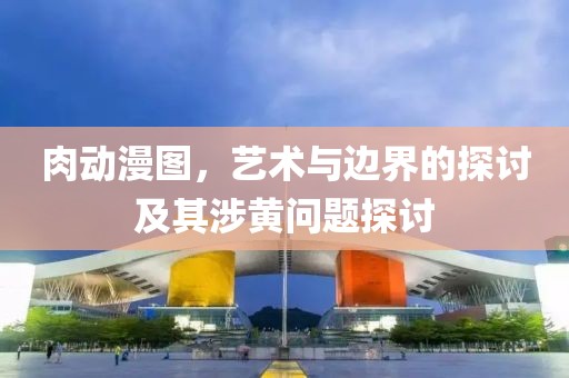 肉動漫圖，藝術與邊界的探討及其涉黃問題探討