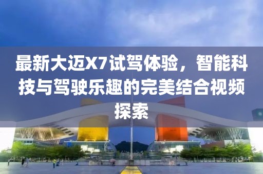 最新大邁X7試駕體驗，智能科技與駕駛樂趣的完美結合視頻探索