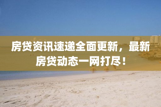 房貸資訊速遞全面更新，最新房貸動態一網打盡！