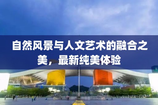 自然風景與人文藝術的融合之美，最新純美體驗