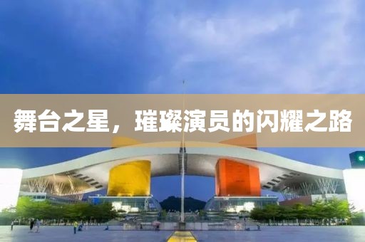 舞臺之星，璀璨演員的閃耀之路
