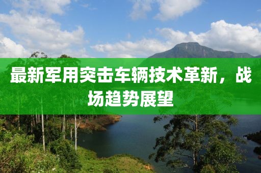 最新軍用突擊車輛技術革新，戰場趨勢展望