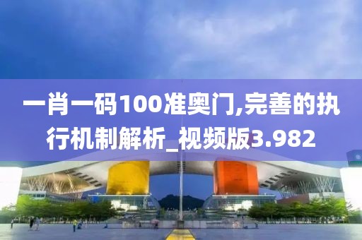 一肖一碼100準奧門,完善的執行機制解析_視頻版3.982