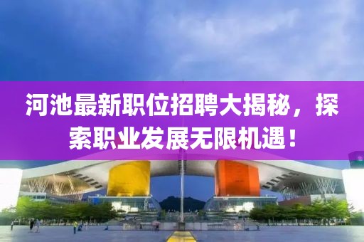 河池最新職位招聘大揭秘，探索職業發展無限機遇！