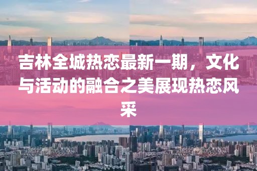 吉林全城熱戀最新一期，文化與活動的融合之美展現熱戀風采