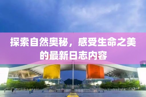 探索自然奧秘，感受生命之美的最新日志內容