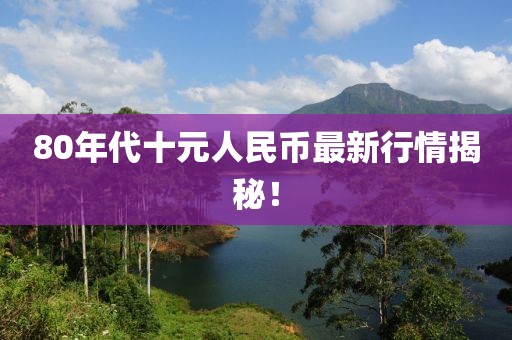 80年代十元人民幣最新行情揭秘！
