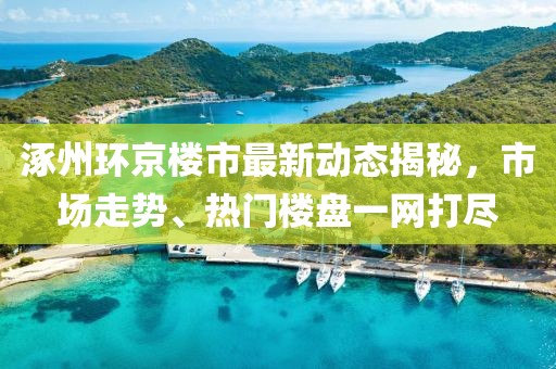 涿州環京樓市最新動態揭秘，市場走勢、熱門樓盤一網打盡