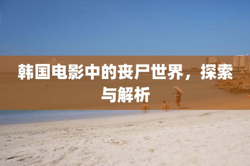 韓國電影中的喪尸世界，探索與解析