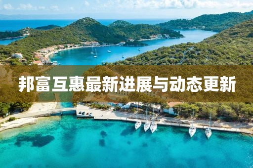 邦富互惠最新進展與動態更新