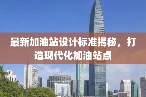 最新加油站設計標準揭秘，打造現代化加油站點