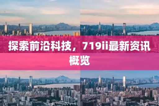 探索前沿科技，719ii最新資訊概覽
