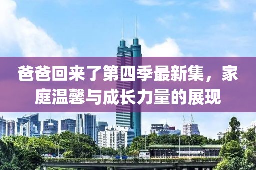 爸爸回來了第四季最新集，家庭溫馨與成長力量的展現