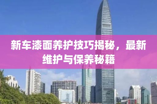 新車漆面養護技巧揭秘，最新維護與保養秘籍
