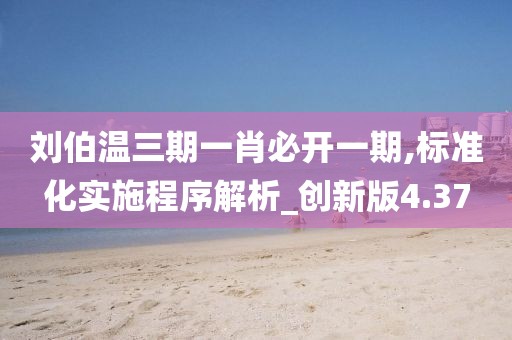 劉伯溫三期一肖必開一期,標準化實施程序解析_創新版4.37