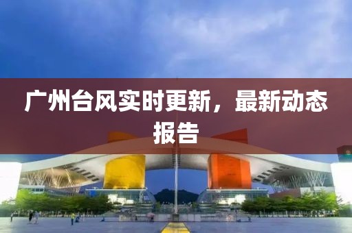 廣州臺風實時更新，最新動態報告