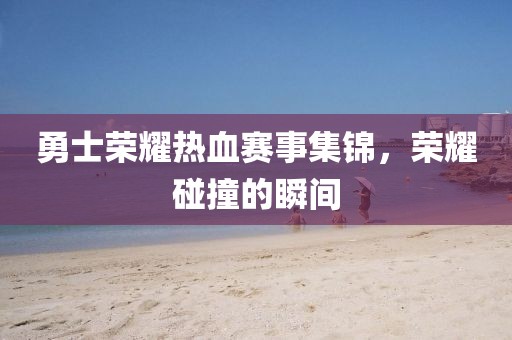 勇士榮耀熱血賽事集錦，榮耀碰撞的瞬間
