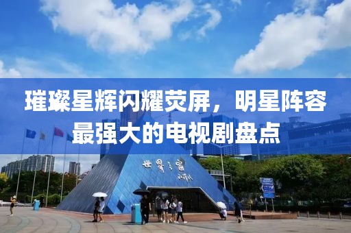 璀璨星輝閃耀熒屏，明星陣容最強大的電視劇盤點