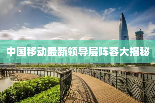 中國移動最新領導層陣容大揭秘