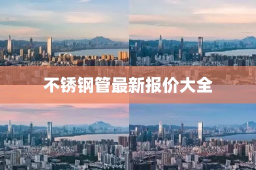 不銹鋼管最新報價大全