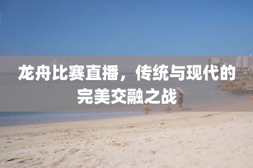 龍舟比賽直播，傳統與現代的完美交融之戰