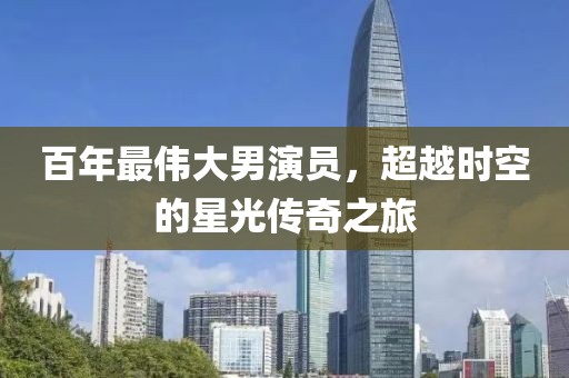 百年最偉大男演員，超越時空的星光傳奇之旅
