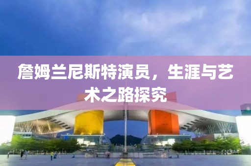 詹姆蘭尼斯特演員，生涯與藝術之路探究